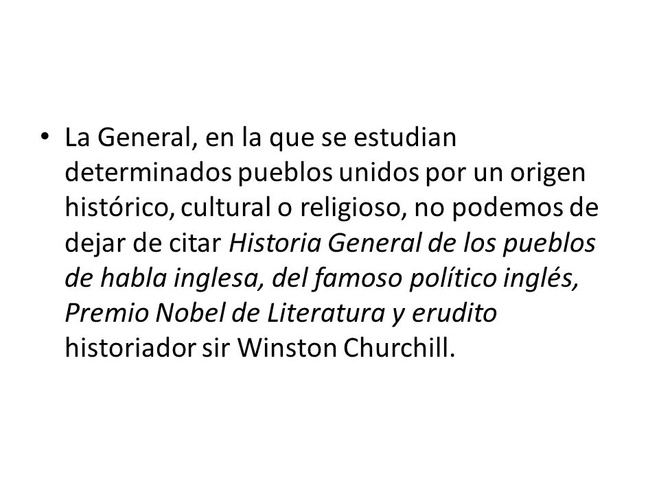 La General, en la que se estudian determinados pueblos unidos por un origen histórico, cultural o religioso, no podemos de dejar de citar Historia General de los pueblos de habla inglesa, del famoso político inglés, Premio Nobel de Literatura y erudito historiador sir Winston Churchill.