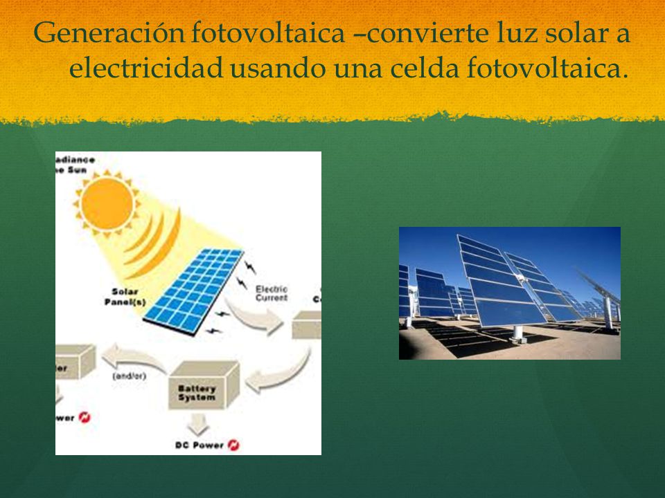 Generación fotovoltaica –convierte luz solar a electricidad usando una celda fotovoltaica.