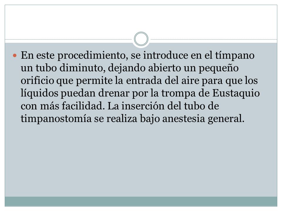 En este procedimiento, se introduce en el tímpano un tubo diminuto, dejando abierto un pequeño orificio que permite la entrada del aire para que los líquidos puedan drenar por la trompa de Eustaquio con más facilidad.