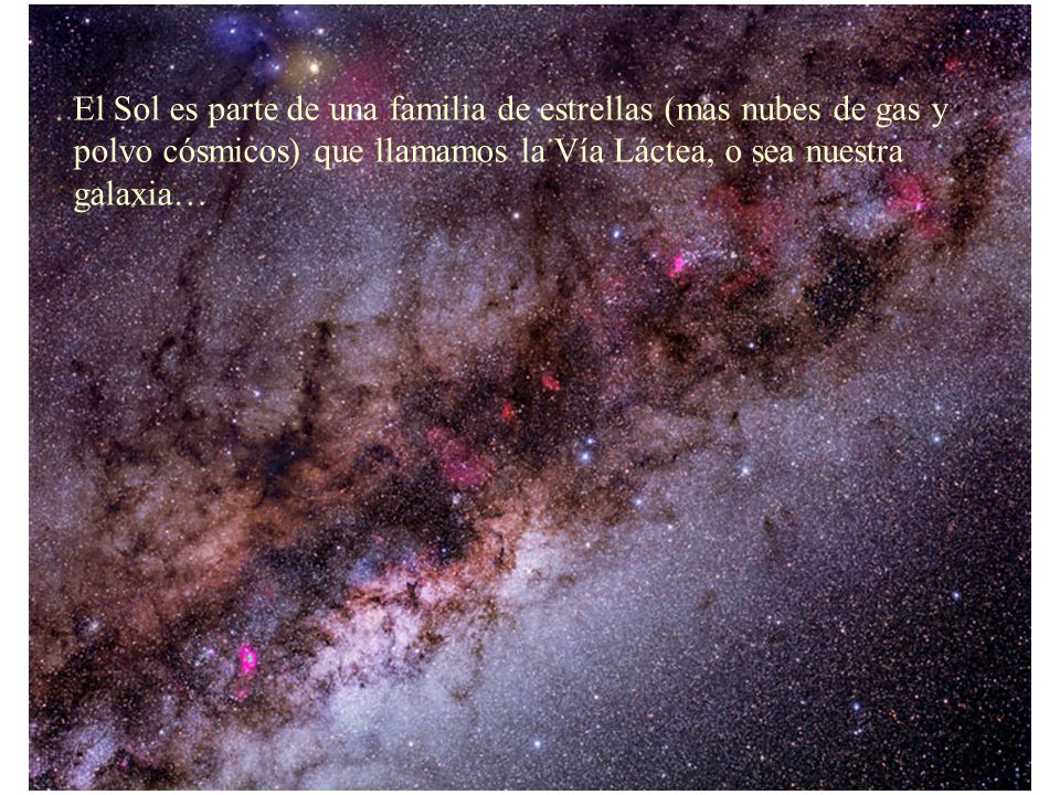 El Sol es parte de una familia de estrellas (mas nubes de gas y polvo cósmicos) que llamamos la Vía Láctea, o sea nuestra galaxia…