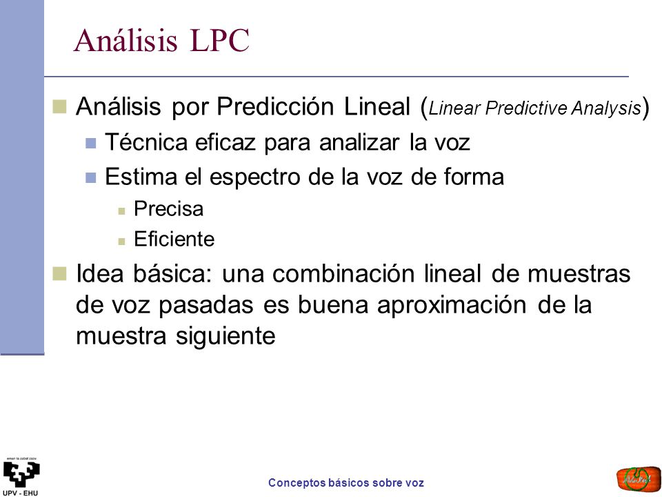 Análisis LPC Análisis por Predicción Lineal (Linear Predictive Analysis) Técnica eficaz para analizar la voz.