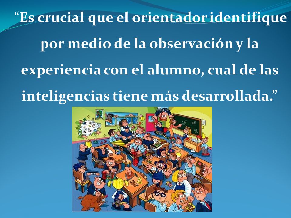 Es crucial que el orientador identifique por medio de la observación y la experiencia con el alumno, cual de las inteligencias tiene más desarrollada.