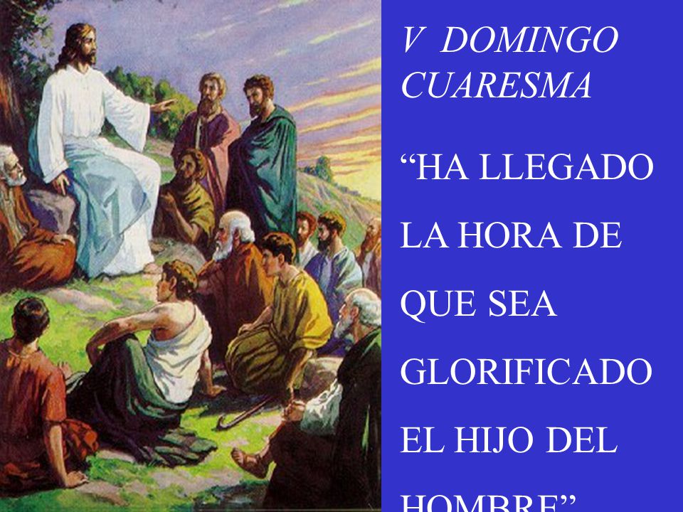 V DOMINGO CUARESMA HA LLEGADO LA HORA DE QUE SEA GLORIFICADO EL HIJO DEL HOMBRE