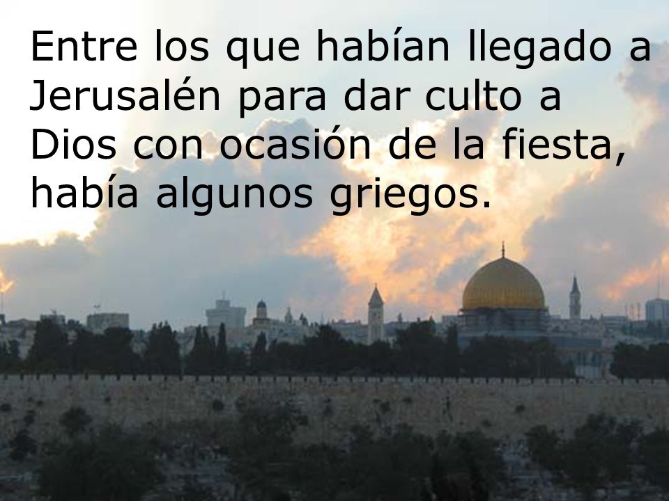Entre los que habían llegado a Jerusalén para dar culto a Dios con ocasión de la fiesta, había algunos griegos.