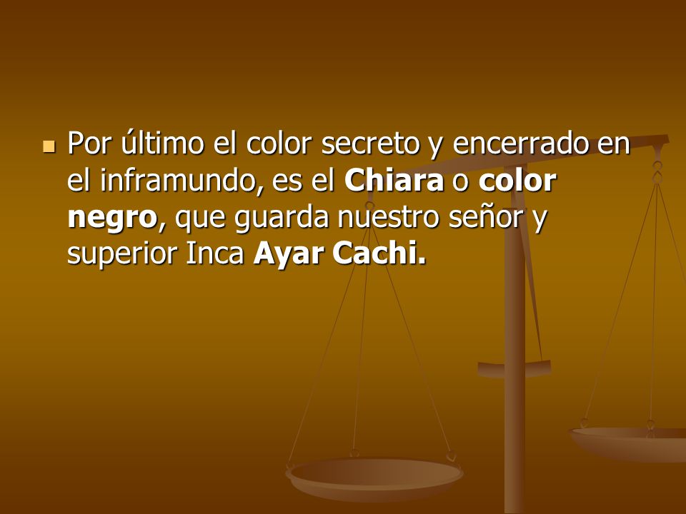 Por último el color secreto y encerrado en el inframundo, es el Chiara o color negro, que guarda nuestro señor y superior Inca Ayar Cachi.