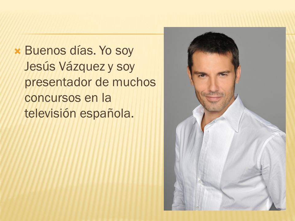 Buenos días. Yo soy Jesús Vázquez y soy presentador de muchos concursos en la televisión española.