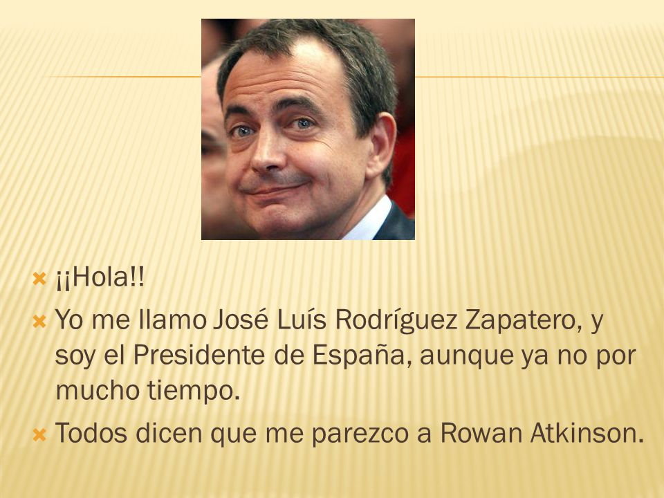 ¡¡Hola!! Yo me llamo José Luís Rodríguez Zapatero, y soy el Presidente de España, aunque ya no por mucho tiempo.