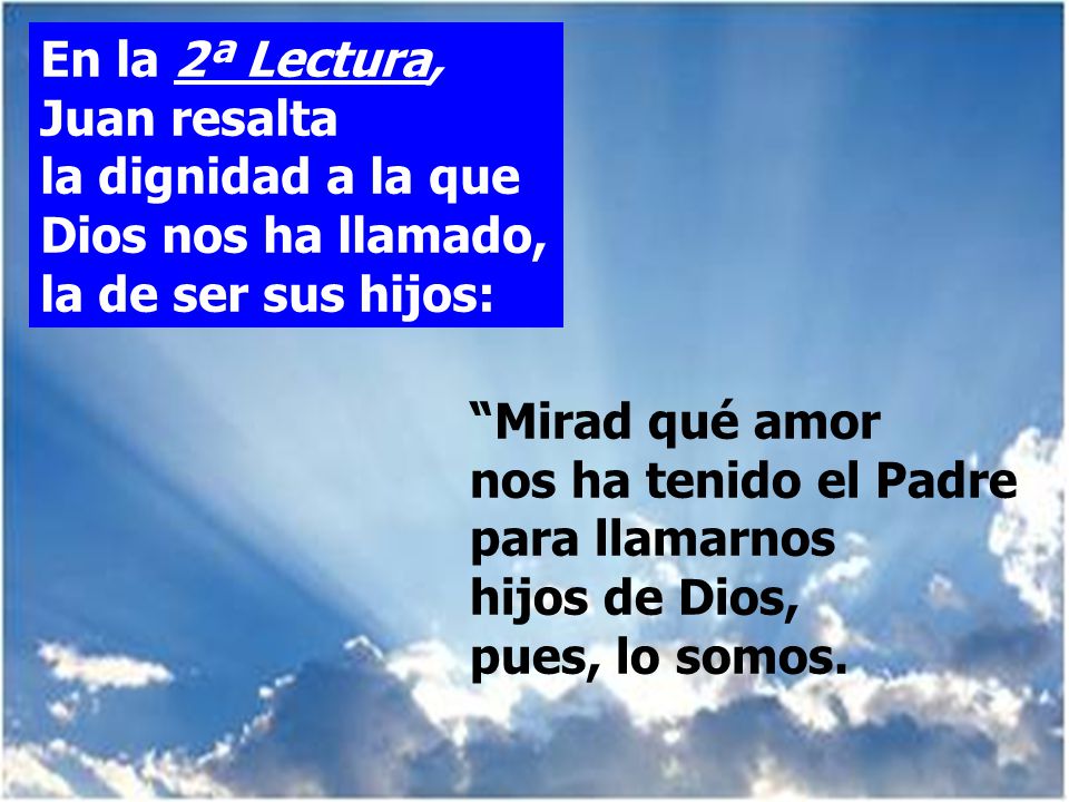 En la 2ª Lectura, Juan resalta la dignidad a la que Dios nos ha llamado, la de ser sus hijos: