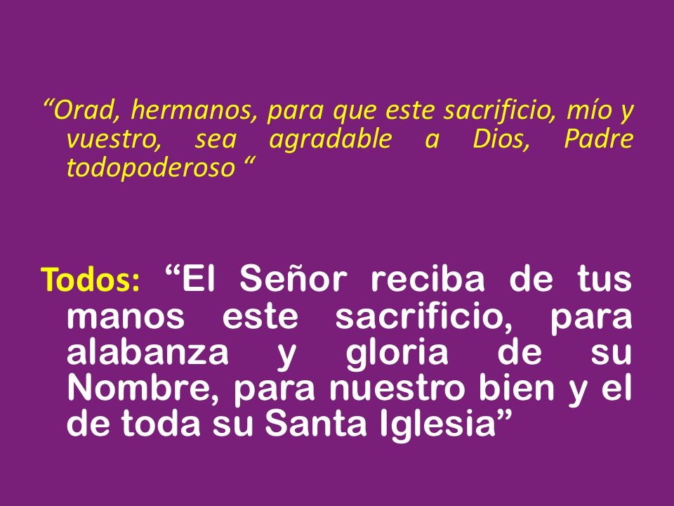 Orad, hermanos, para que este sacrificio, mío y vuestro, sea agradable a Dios, Padre todopoderoso