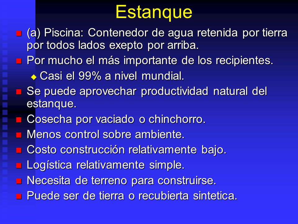 Estanque (a) Piscina: Contenedor de agua retenida por tierra por todos lados exepto por arriba. Por mucho el más importante de los recipientes.
