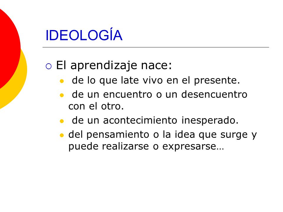 IDEOLOGÍA El aprendizaje nace: de lo que late vivo en el presente.