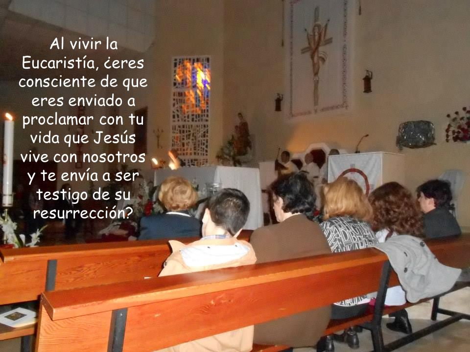 Al vivir la Eucaristía, ¿eres consciente de que eres enviado a proclamar con tu vida que Jesús vive con nosotros y te envía a ser testigo de su resurrección