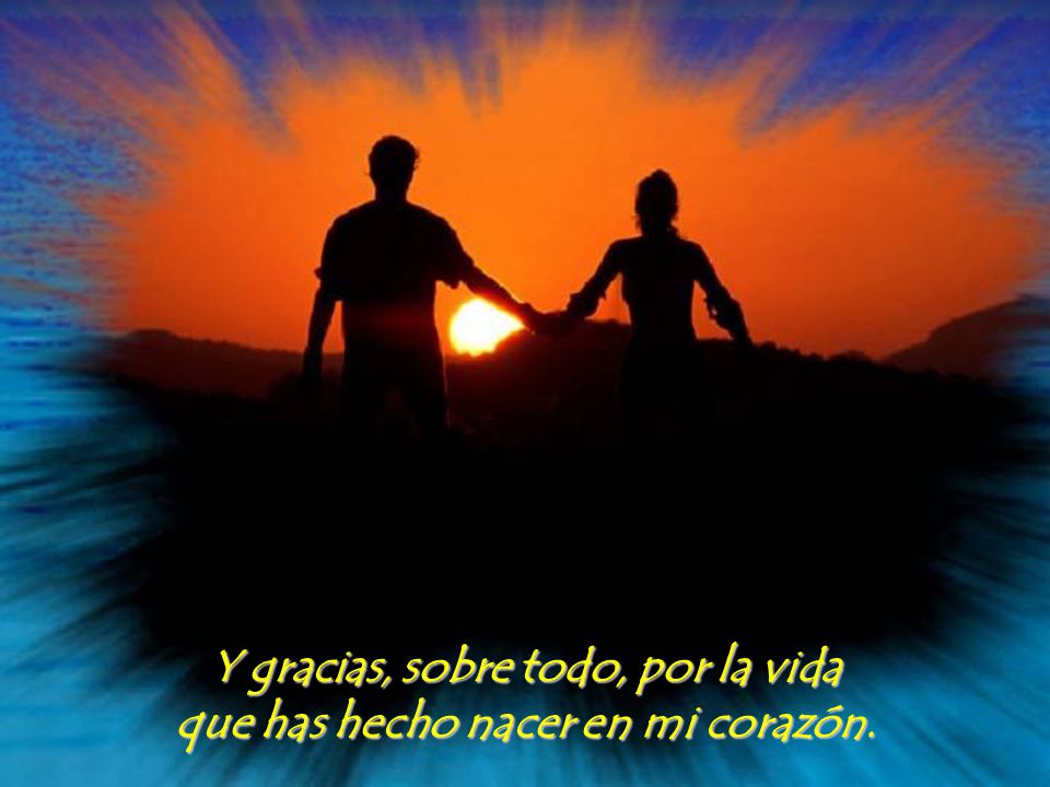 Y gracias, sobre todo, por la vida que has hecho nacer en mi corazón.