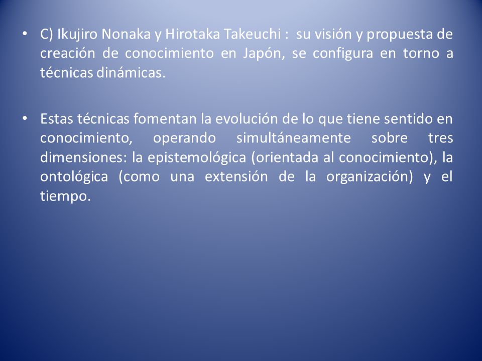 C) Ikujiro Nonaka y Hirotaka Takeuchi : su visión y propuesta de creación de conocimiento en Japón, se configura en torno a técnicas dinámicas.
