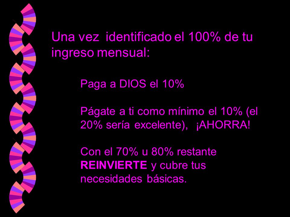 Una vez identificado el 100% de tu ingreso mensual: Paga a DIOS el 10% Págate a ti como mínimo el 10% (el 20% sería excelente), ¡AHORRA.