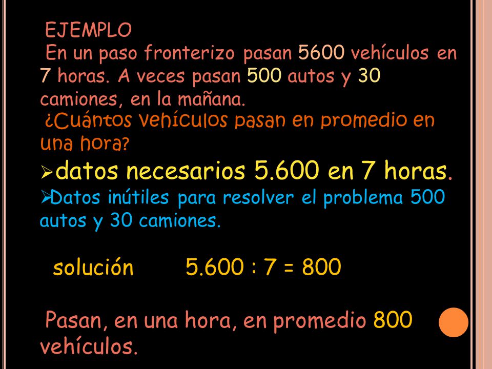 EJEMPLO En un paso fronterizo pasan 5600 vehículos en 7 horas. A veces pasan 500 autos y 30 camiones, en la mañana.