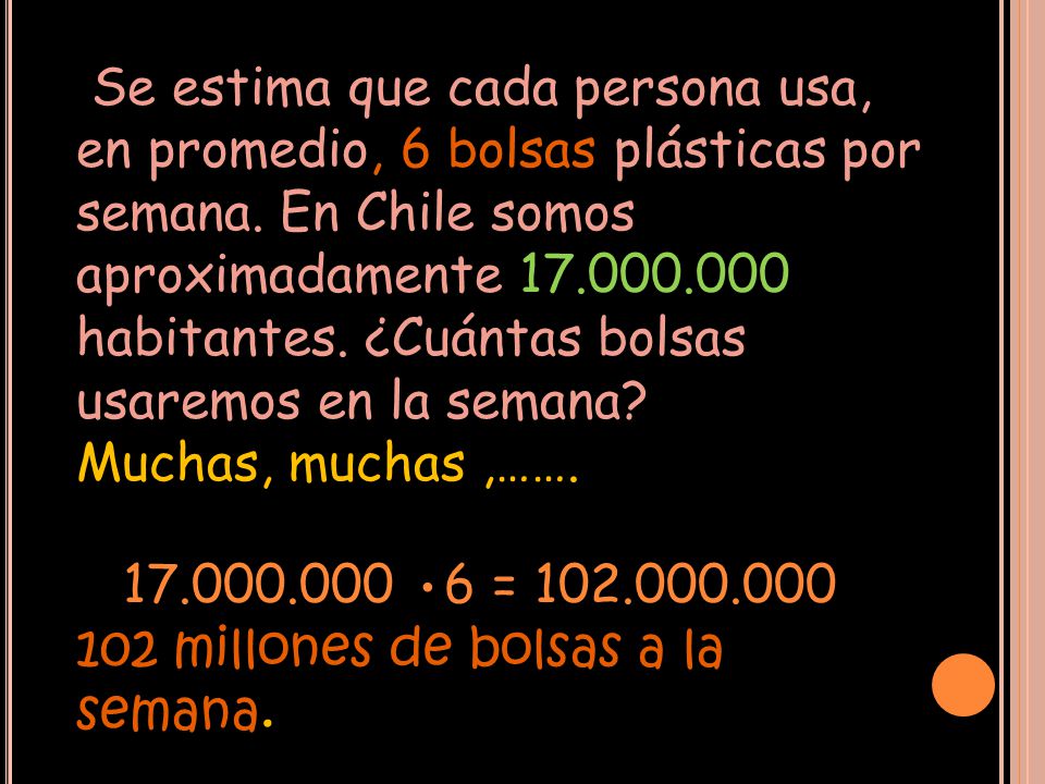 Se estima que cada persona usa, en promedio, 6 bolsas plásticas por semana. En Chile somos aproximadamente habitantes. ¿Cuántas bolsas usaremos en la semana