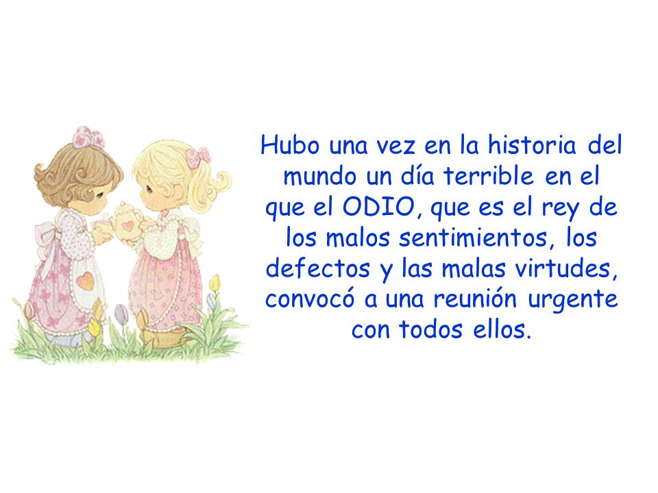 Hubo una vez en la historia del mundo un día terrible en el que el ODIO, que es el rey de los malos sentimientos, los defectos y las malas virtudes, convocó a una reunión urgente con todos ellos.