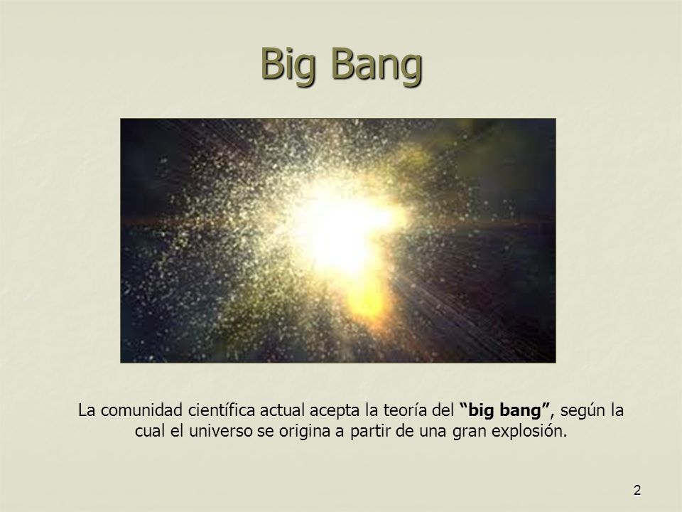 Big Bang La comunidad científica actual acepta la teoría del big bang , según la cual el universo se origina a partir de una gran explosión.