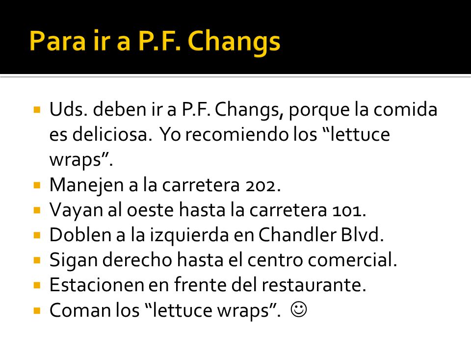 Para ir a P.F. Changs Uds. deben ir a P.F. Changs, porque la comida es deliciosa. Yo recomiendo los lettuce wraps .