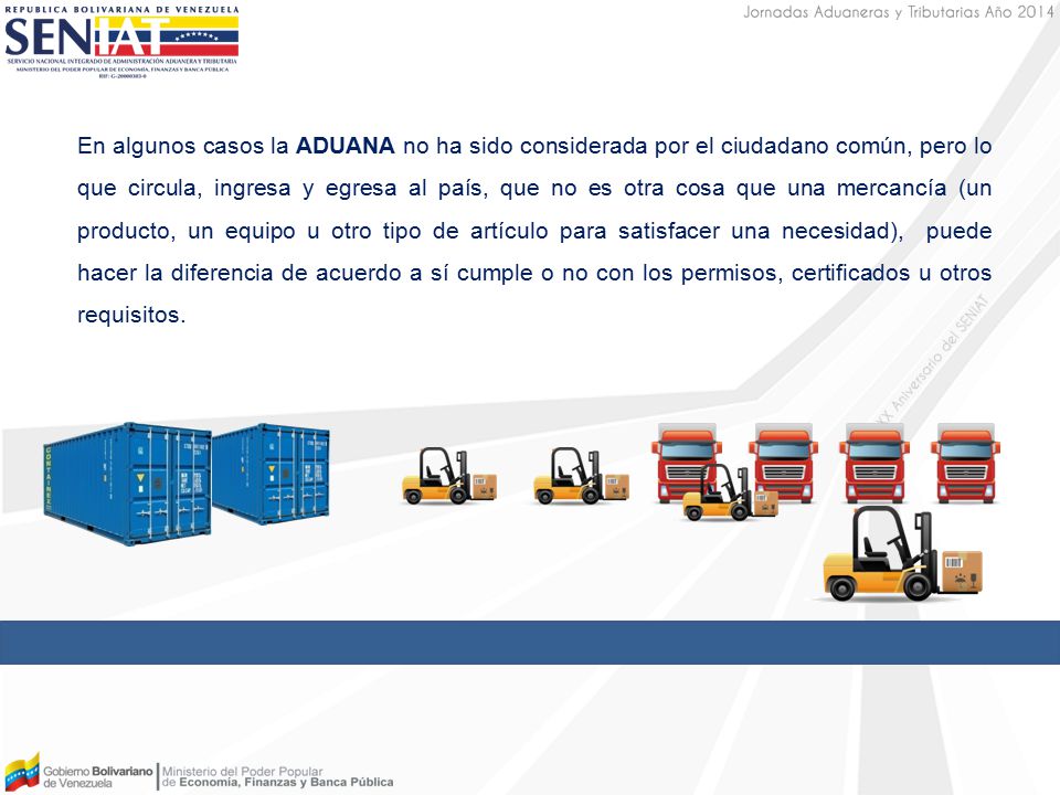 En algunos casos la ADUANA no ha sido considerada por el ciudadano común, pero lo que circula, ingresa y egresa al país, que no es otra cosa que una mercancía (un producto, un equipo u otro tipo de artículo para satisfacer una necesidad), puede hacer la diferencia de acuerdo a sí cumple o no con los permisos, certificados u otros requisitos.