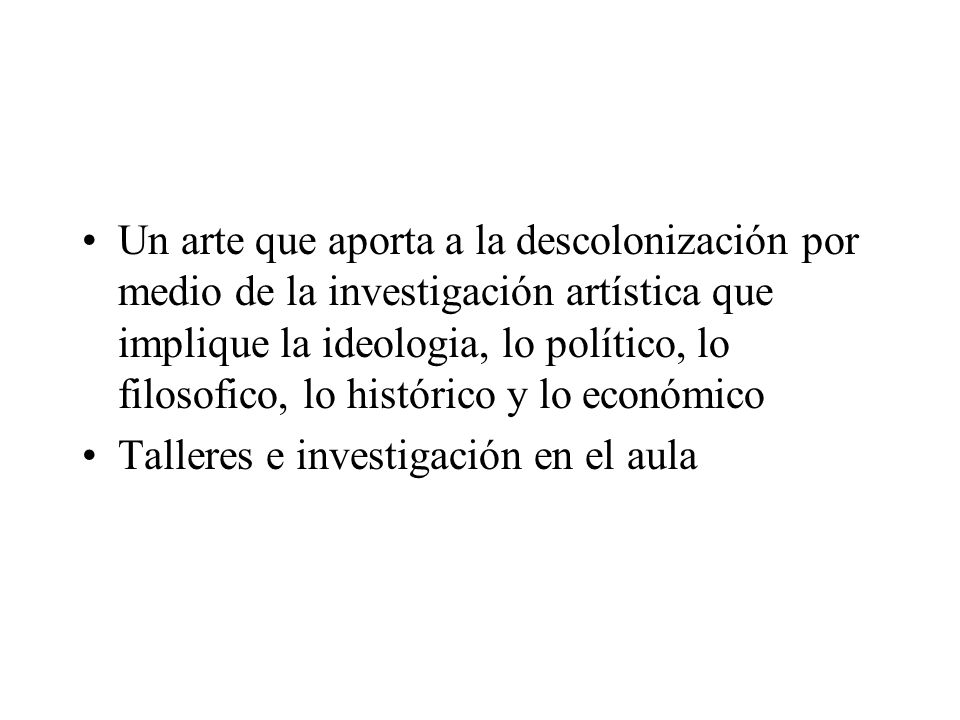 Un arte que aporta a la descolonización por medio de la investigación artística que implique la ideologia, lo político, lo filosofico, lo histórico y lo económico