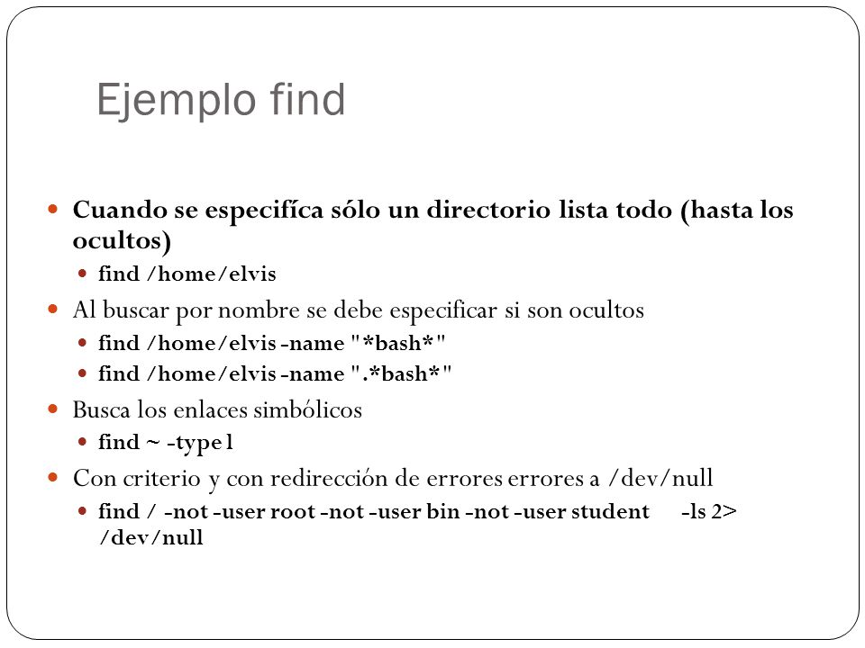 Ejemplo find Cuando se especifíca sólo un directorio lista todo (hasta los ocultos) find /home/elvis.
