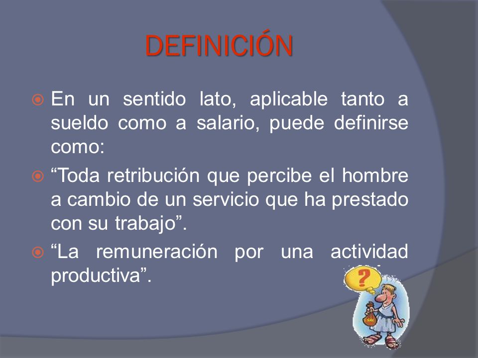 DEFINICIÓN En un sentido lato, aplicable tanto a sueldo como a salario, puede definirse como: