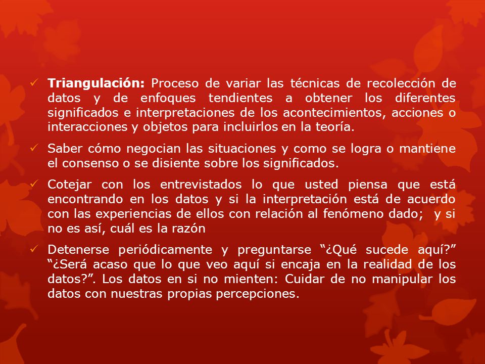 Triangulación: Proceso de variar las técnicas de recolección de datos y de enfoques tendientes a obtener los diferentes significados e interpretaciones de los acontecimientos, acciones o interacciones y objetos para incluirlos en la teoría.