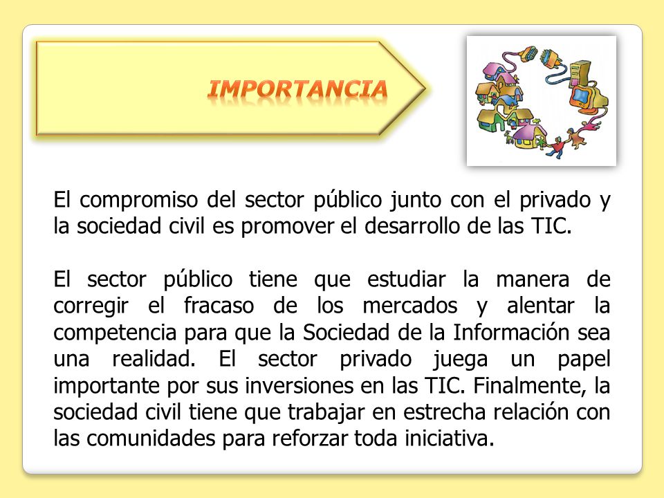 importancia El compromiso del sector público junto con el privado y la sociedad civil es promover el desarrollo de las TIC.