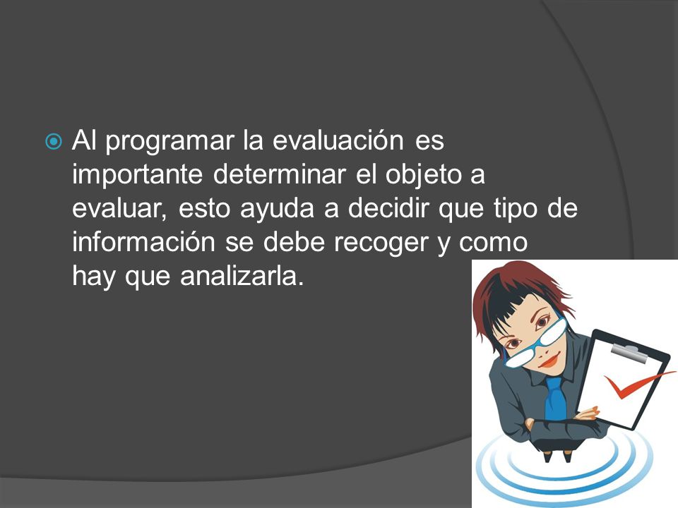 Al programar la evaluación es importante determinar el objeto a evaluar, esto ayuda a decidir que tipo de información se debe recoger y como hay que analizarla.