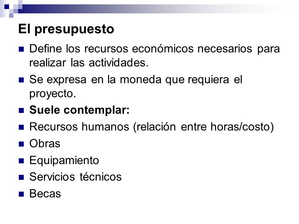 El presupuesto Define los recursos económicos necesarios para realizar las actividades. Se expresa en la moneda que requiera el proyecto.