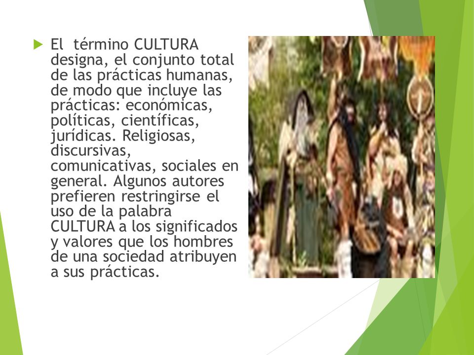 El término CULTURA designa, el conjunto total de las prácticas humanas, de modo que incluye las prácticas: económicas, políticas, científicas, jurídicas.