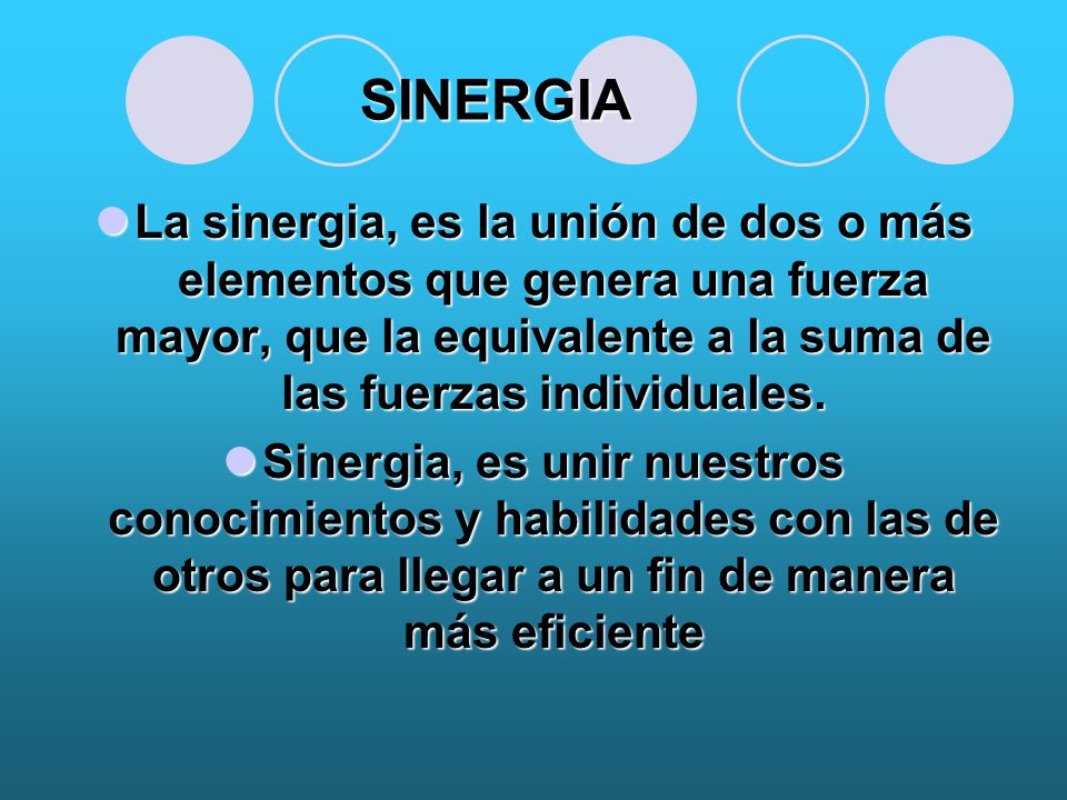 SINERGIA La sinergia, es la unión de dos o más elementos que genera una fuerza mayor, que la equivalente a la suma de las fuerzas individuales.