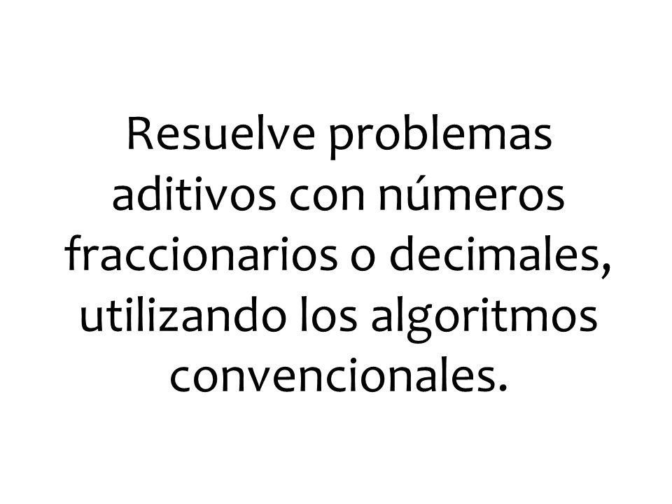 Resuelve problemas aditivos con números fraccionarios o decimales, utilizando los algoritmos convencionales.