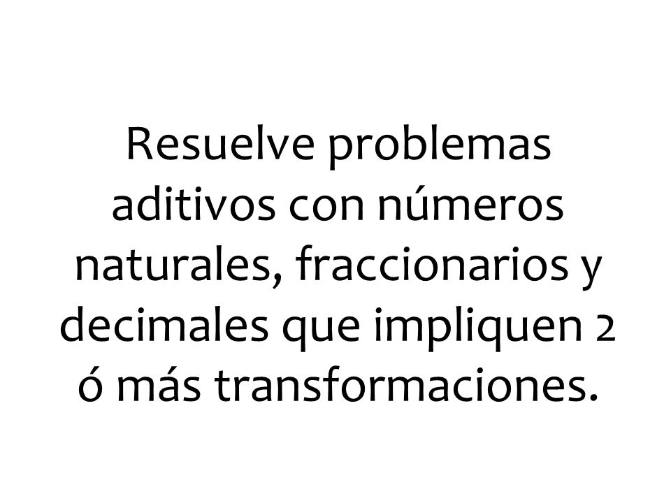 Resuelve problemas aditivos con números naturales, fraccionarios y decimales que impliquen 2 ó más transformaciones.