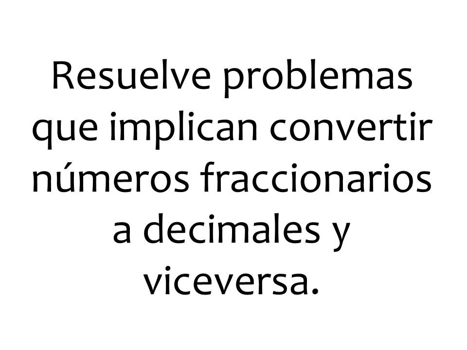 Resuelve problemas que implican convertir números fraccionarios a decimales y viceversa.