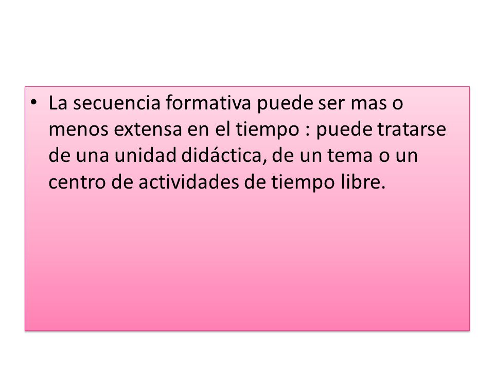 La secuencia formativa puede ser mas o menos extensa en el tiempo : puede tratarse de una unidad didáctica, de un tema o un centro de actividades de tiempo libre.