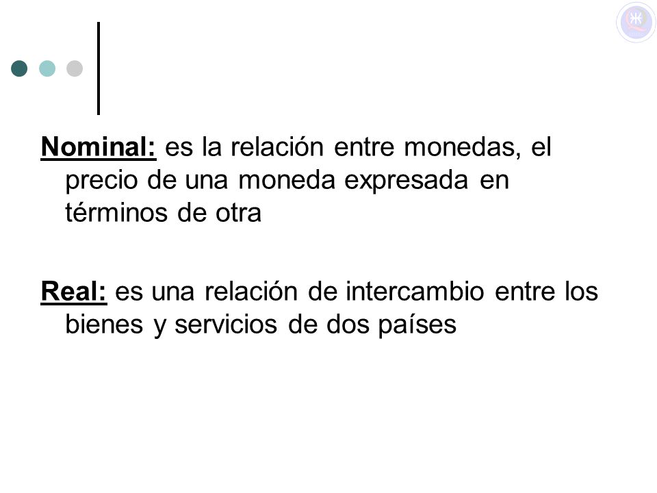 Nominal: es la relación entre monedas, el precio de una moneda expresada en términos de otra