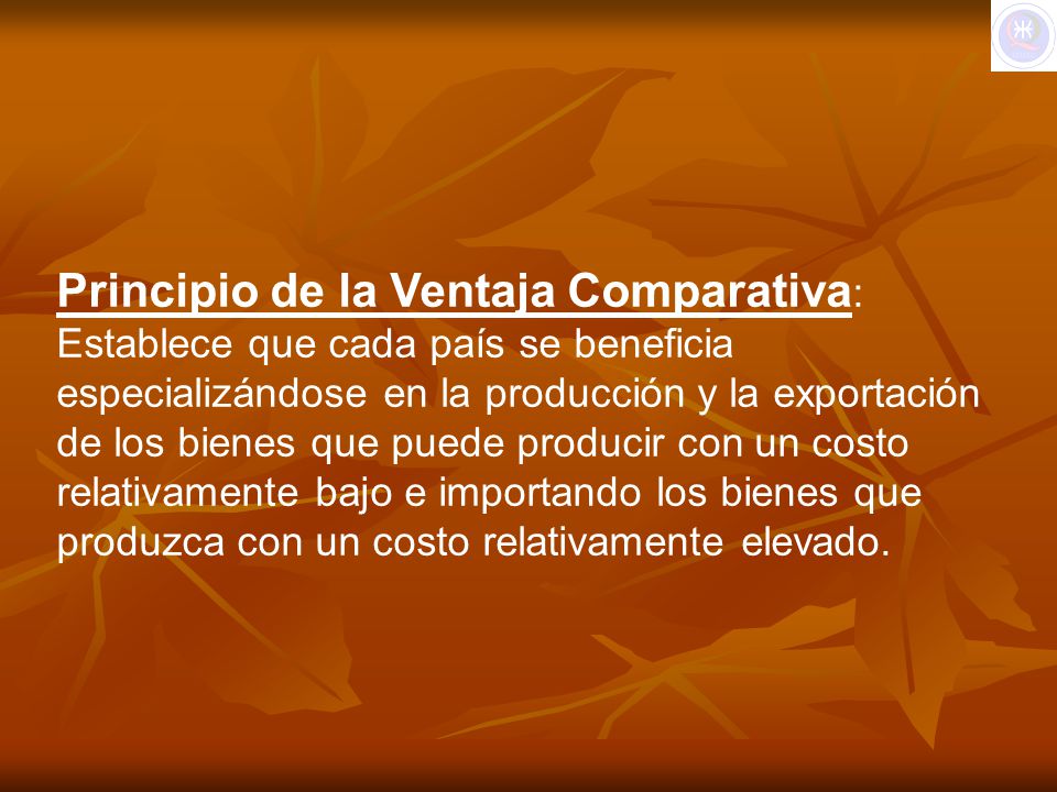 Principio de la Ventaja Comparativa: Establece que cada país se beneficia especializándose en la producción y la exportación de los bienes que puede producir con un costo relativamente bajo e importando los bienes que produzca con un costo relativamente elevado.
