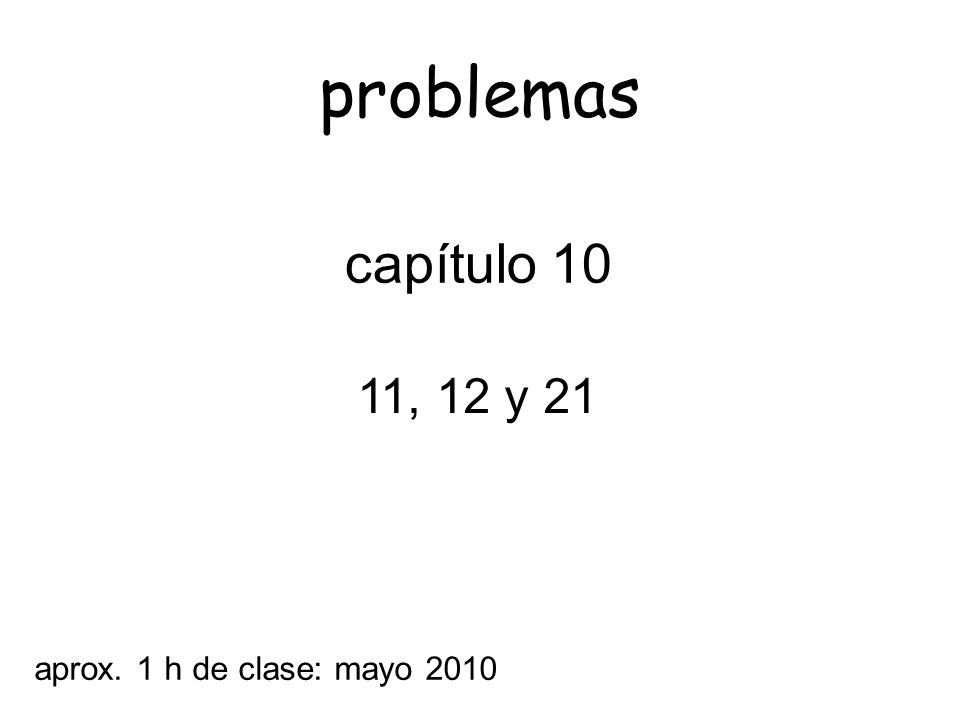 problemas capítulo 10 11, 12 y 21 aprox. 1 h de clase: mayo 2010