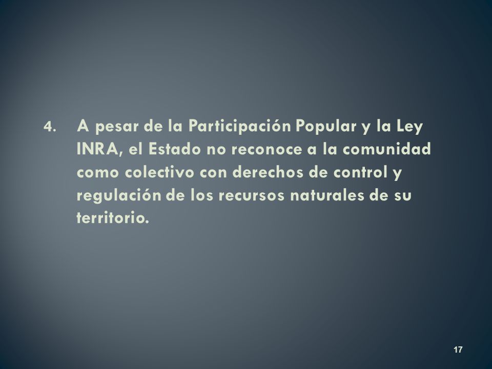 4. A pesar de la Participación Popular y la Ley INRA, el Estado no reconoce a la comunidad como colectivo con derechos de control y regulación de los recursos naturales de su territorio.