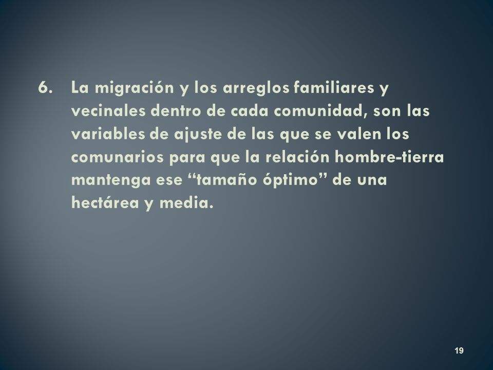 6. La migración y los arreglos familiares y vecinales dentro de cada comunidad, son las variables de ajuste de las que se valen los comunarios para que la relación hombre-tierra mantenga ese tamaño óptimo de una hectárea y media.