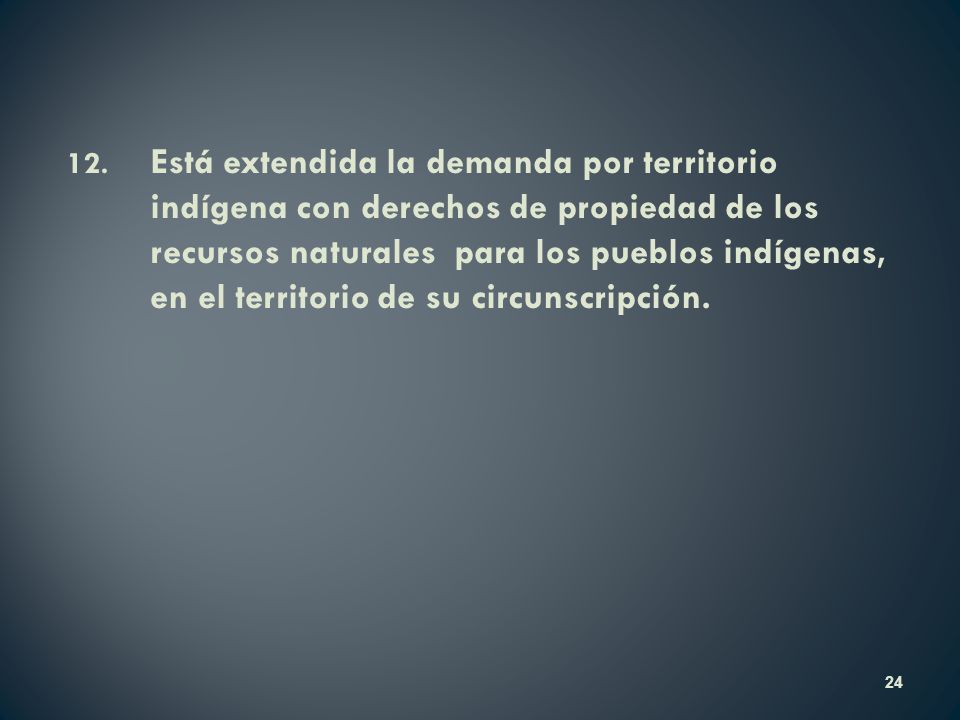 12. Está extendida la demanda por territorio indígena con derechos de propiedad de los recursos naturales para los pueblos indígenas, en el territorio de su circunscripción.