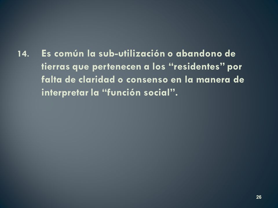 14. Es común la sub-utilización o abandono de tierras que pertenecen a los residentes por falta de claridad o consenso en la manera de interpretar la función social .