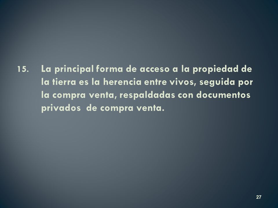 15. La principal forma de acceso a la propiedad de la tierra es la herencia entre vivos, seguida por la compra venta, respaldadas con documentos privados de compra venta.