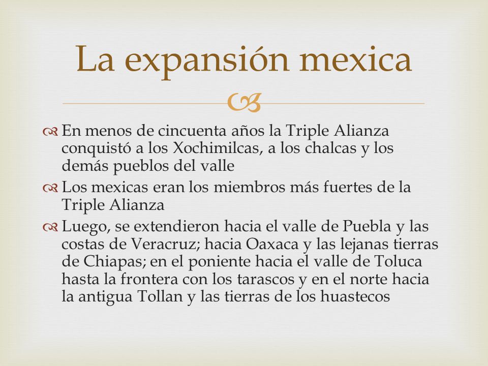 La expansión mexica En menos de cincuenta años la Triple Alianza conquistó a los Xochimilcas, a los chalcas y los demás pueblos del valle.