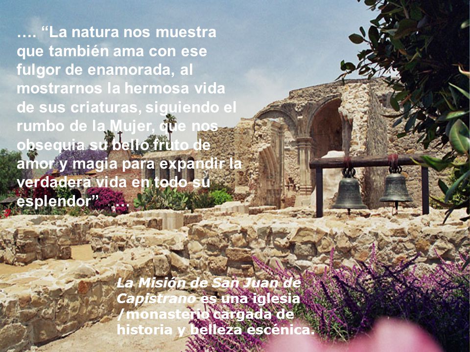 …. La natura nos muestra que también ama con ese fulgor de enamorada, al mostrarnos la hermosa vida de sus criaturas, siguiendo el rumbo de la Mujer, que nos obsequia su bello fruto de amor y magia para expandir la verdadera vida en todo su esplendor ……
