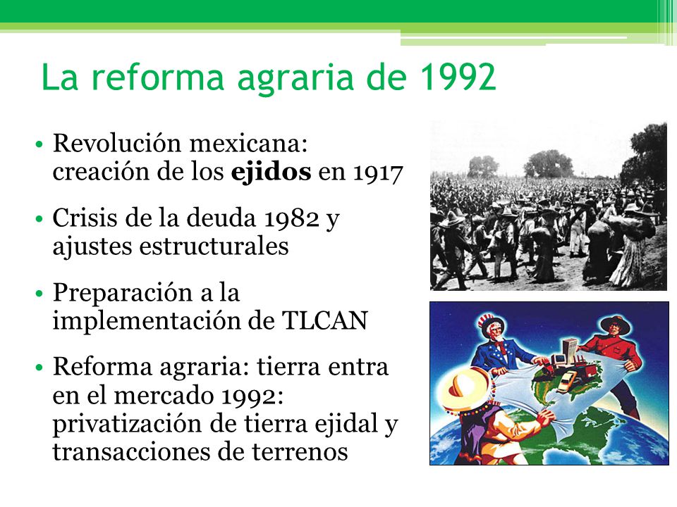 La reforma agraria de 1992 Revolución mexicana: creación de los ejidos en Crisis de la deuda 1982 y ajustes estructurales.