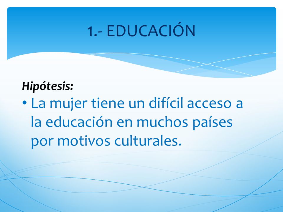 1.- EDUCACIÓN Hipótesis: La mujer tiene un difícil acceso a la educación en muchos países por motivos culturales.